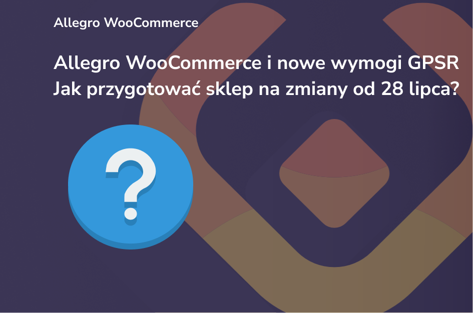Allegro WooCommerce i nowe wymogi GPSR – Jak przygotować sklep na zmiany od 28 lipca 2025