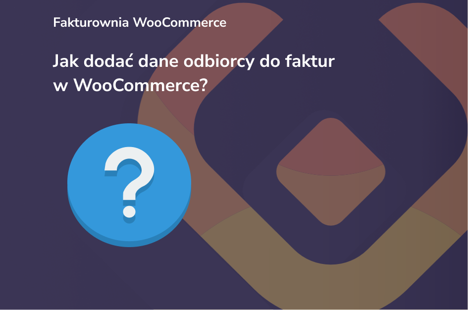 Jak dodać dane odbiorcy do faktur w WooCommerce we wtyczce Fakturownia WooCommerce